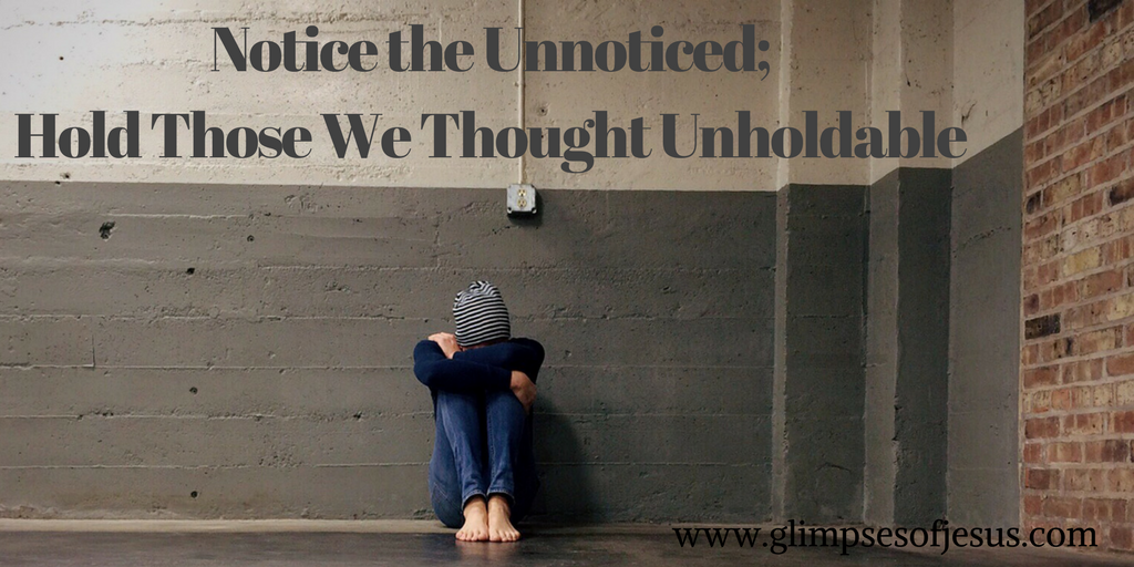 Noticing the Unnoticed; Holding Those We Thought Unholdable